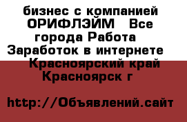 бизнес с компанией ОРИФЛЭЙМ - Все города Работа » Заработок в интернете   . Красноярский край,Красноярск г.